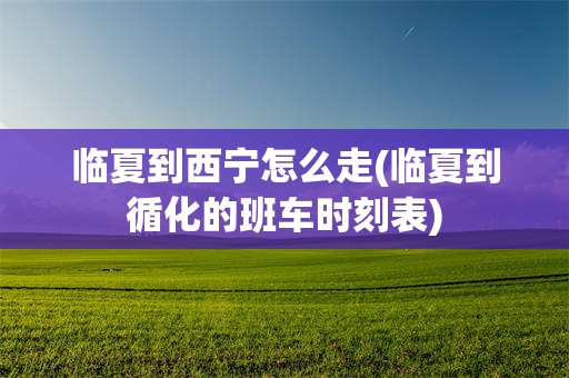 临夏到西宁怎么走(临夏到循化的班车时刻表)