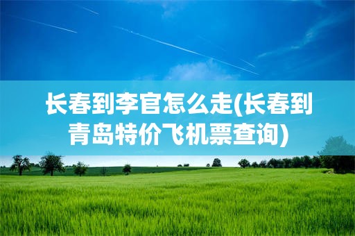长春到李官怎么走(长春到青岛特价飞机票查询)