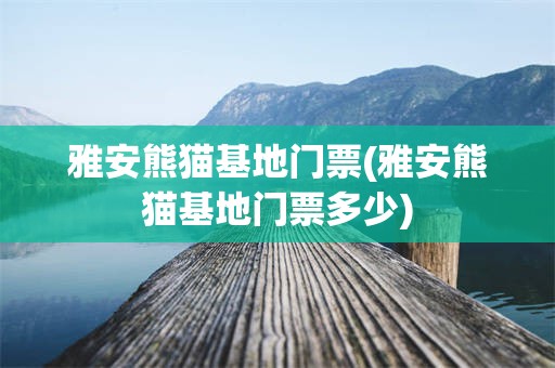 雅安熊猫基地门票(雅安熊猫基地门票多少)
