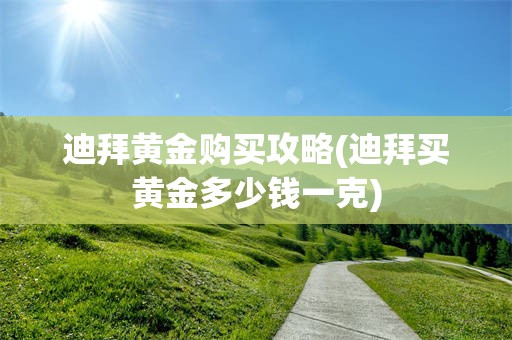 迪拜黄金购买攻略(迪拜买黄金多少钱一克)
