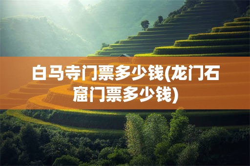 白马寺门票多少钱(龙门石窟门票多少钱)