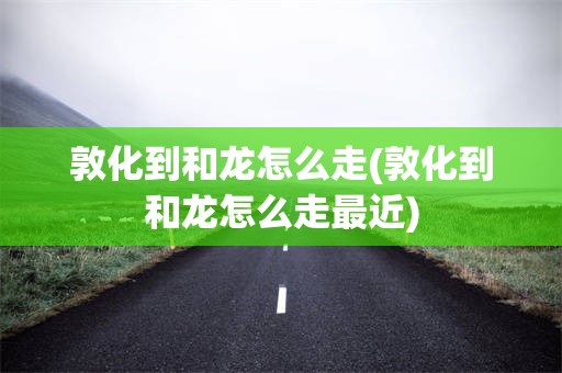 敦化到和龙怎么走(敦化到和龙怎么走最近)