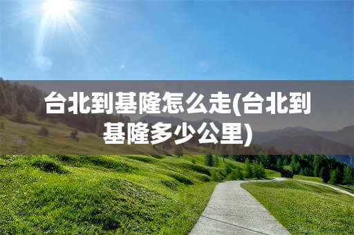 台北到基隆怎么走(台北到基隆多少公里)