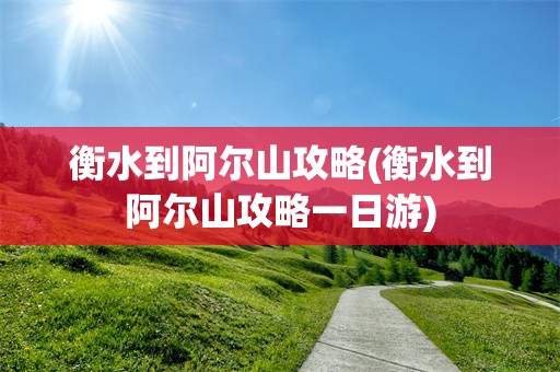 衡水到阿尔山攻略(衡水到阿尔山攻略一日游)