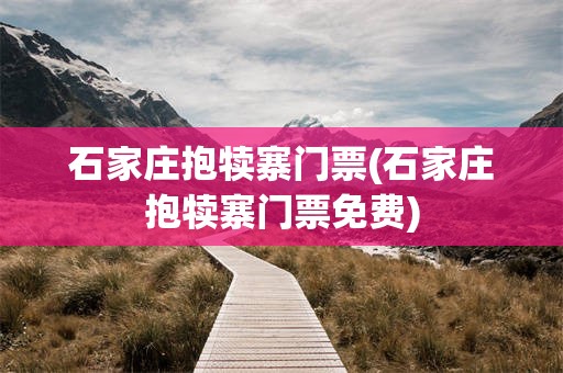 石家庄抱犊寨门票(石家庄抱犊寨门票免费)