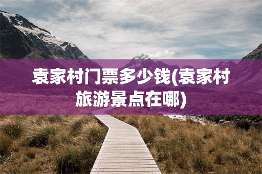袁家村门票多少钱(袁家村旅游景点在哪)