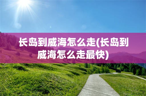 长岛到威海怎么走(长岛到威海怎么走最快)