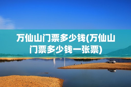 万仙山门票多少钱(万仙山门票多少钱一张票)