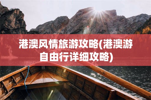 港澳风情旅游攻略(港澳游自由行详细攻略)