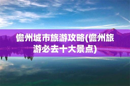 儋州城市旅游攻略(儋州旅游必去十大景点)
