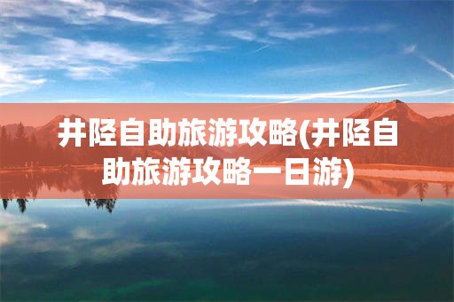 井陉自助旅游攻略(井陉自助旅游攻略一日游)