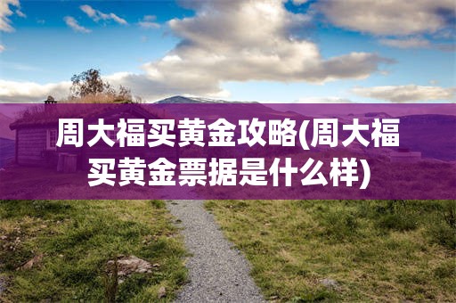 周大福买黄金攻略(周大福买黄金票据是什么样)