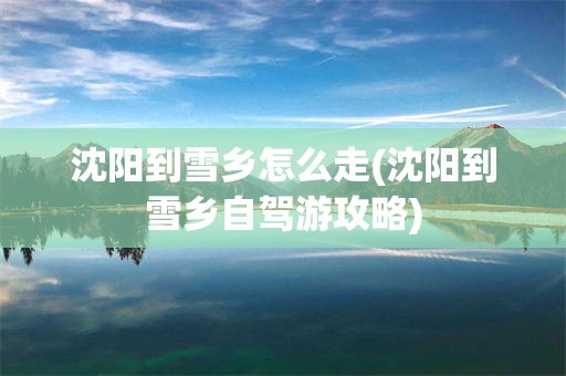 沈阳到雪乡怎么走(沈阳到雪乡自驾游攻略)