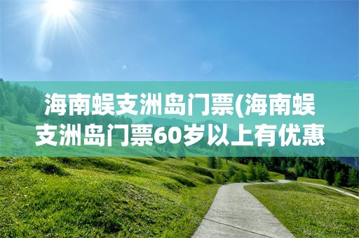 海南蜈支洲岛门票(海南蜈支洲岛门票60岁以上有优惠吗?)