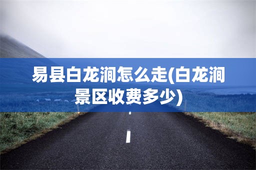 易县白龙涧怎么走(白龙涧景区收费多少)