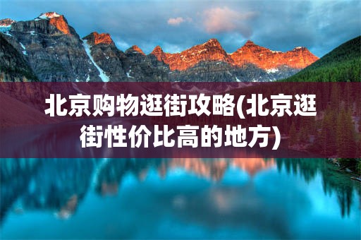 北京购物逛街攻略(北京逛街性价比高的地方)