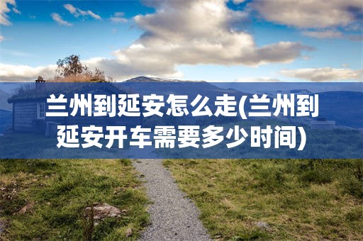 兰州到延安怎么走(兰州到延安开车需要多少时间)