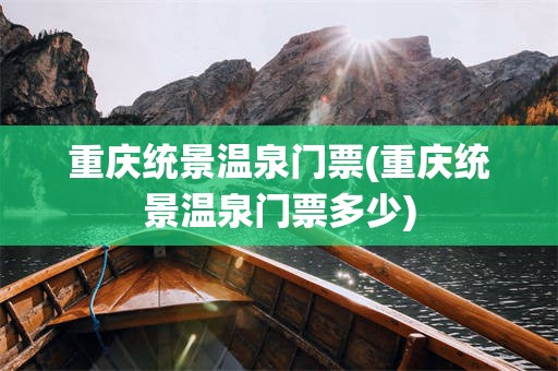 重庆统景温泉门票(重庆统景温泉门票多少)