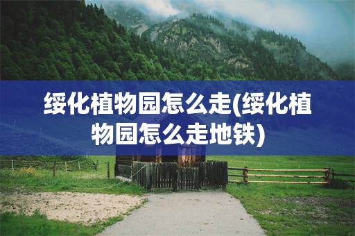 绥化植物园怎么走(绥化植物园怎么走地铁)