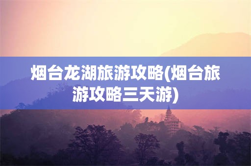 烟台龙湖旅游攻略(烟台旅游攻略三天游)