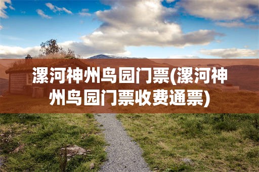 漯河神州鸟园门票(漯河神州鸟园门票收费通票)