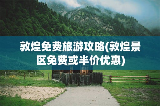 敦煌免费旅游攻略(敦煌景区免费或半价优惠)