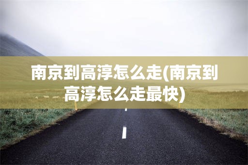 南京到高淳怎么走(南京到高淳怎么走最快)