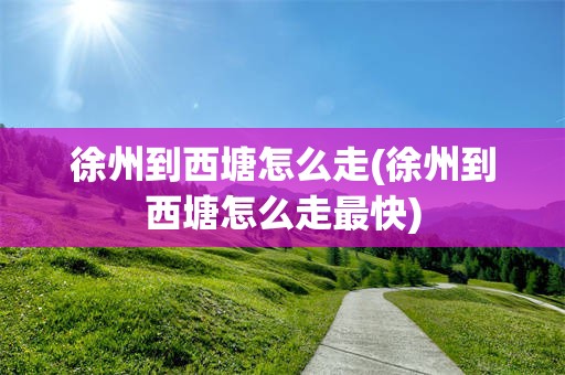徐州到西塘怎么走(徐州到西塘怎么走最快)