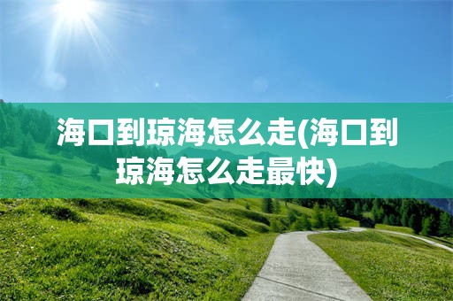 海口到琼海怎么走(海口到琼海怎么走最快)