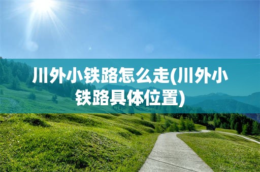 川外小铁路怎么走(川外小铁路具体位置)