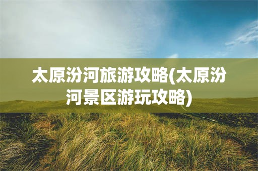太原汾河旅游攻略(太原汾河景区游玩攻略)