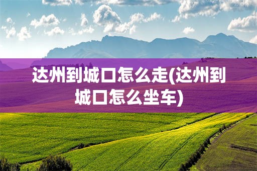 达州到城口怎么走(达州到城口怎么坐车)