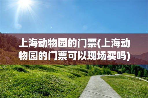 上海动物园的门票(上海动物园的门票可以现场买吗)