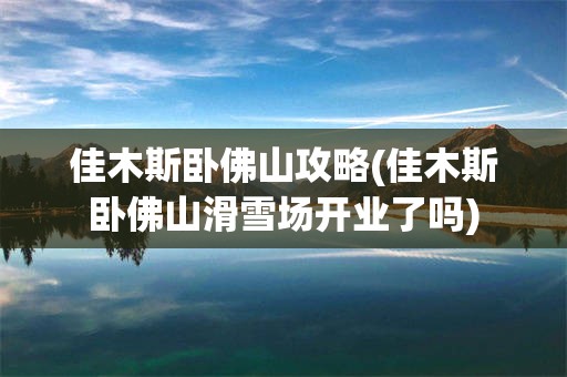 佳木斯卧佛山攻略(佳木斯卧佛山滑雪场开业了吗)
