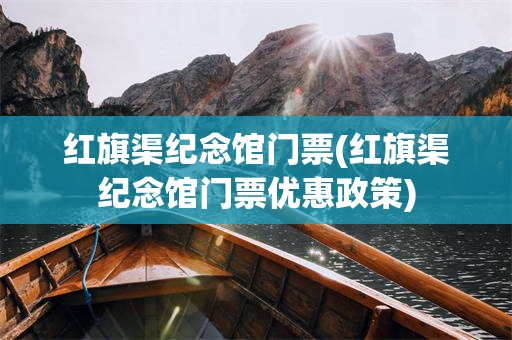 红旗渠纪念馆门票(红旗渠纪念馆门票优惠政策)