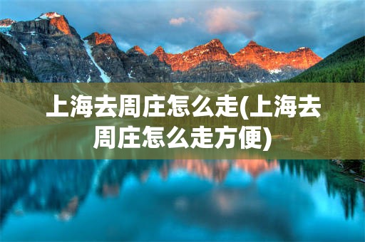 上海去周庄怎么走(上海去周庄怎么走方便)