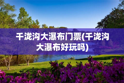 千泷沟大瀑布门票(千泷沟大瀑布好玩吗)