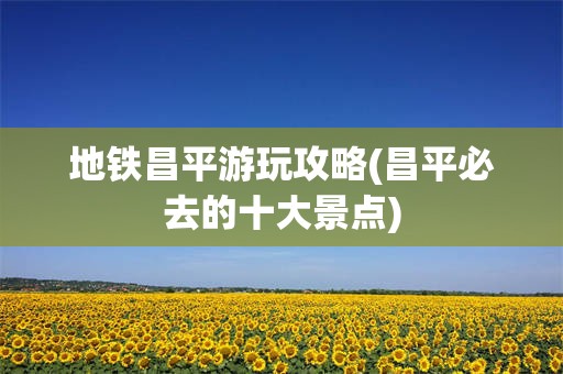 地铁昌平游玩攻略(昌平必去的十大景点)
