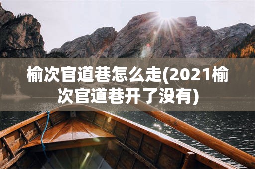 榆次官道巷怎么走(2021榆次官道巷开了没有)