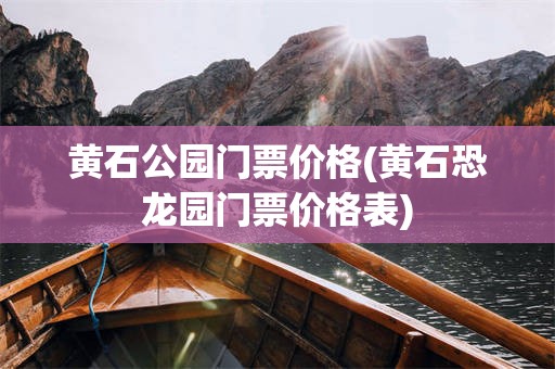 黄石公园门票价格(黄石恐龙园门票价格表)