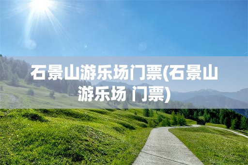 石景山游乐场门票(石景山游乐场 门票)