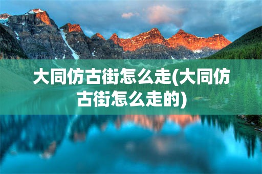 大同仿古街怎么走(大同仿古街怎么走的)