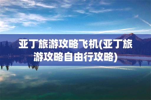 亚丁旅游攻略飞机(亚丁旅游攻略自由行攻略)