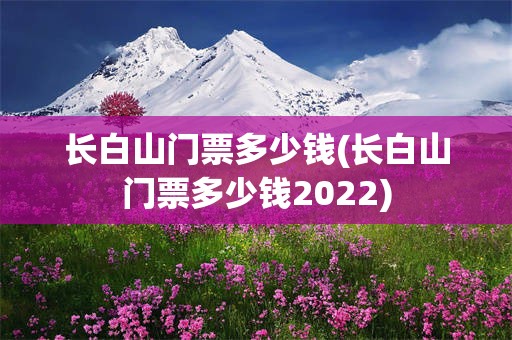 长白山门票多少钱(长白山门票多少钱2022)