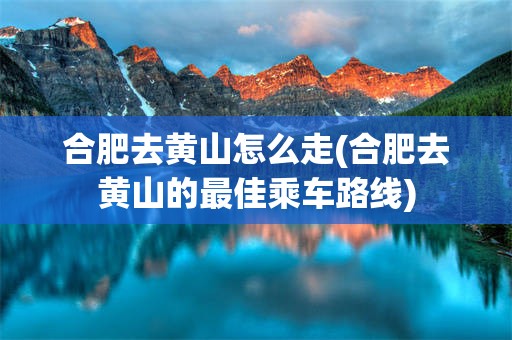 合肥去黄山怎么走(合肥去黄山的最佳乘车路线)