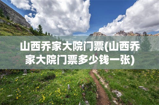 山西乔家大院门票(山西乔家大院门票多少钱一张)