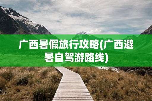 广西暑假旅行攻略(广西避暑自驾游路线)