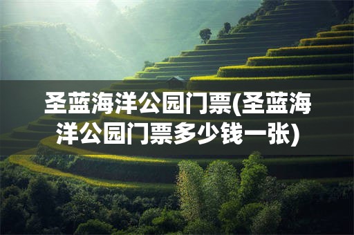 圣蓝海洋公园门票(圣蓝海洋公园门票多少钱一张)