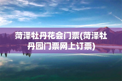 菏泽牡丹花会门票(菏泽牡丹园门票网上订票)