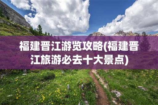 福建晋江游览攻略(福建晋江旅游必去十大景点)